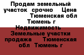 Продам земельный участок, срочно. › Цена ­ 330 000 - Тюменская обл., Тюмень г. Недвижимость » Земельные участки продажа   . Тюменская обл.,Тюмень г.